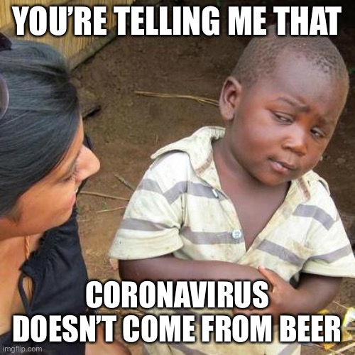 Third World Skeptical Kid Meme | YOU’RE TELLING ME THAT; CORONAVIRUS DOESN’T COME FROM BEER | image tagged in memes,third world skeptical kid | made w/ Imgflip meme maker