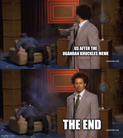 Who Killed Hannibal | US AFTER THE UGANDAN KNUCKLES MEME; THE END | image tagged in memes,who killed hannibal | made w/ Imgflip meme maker