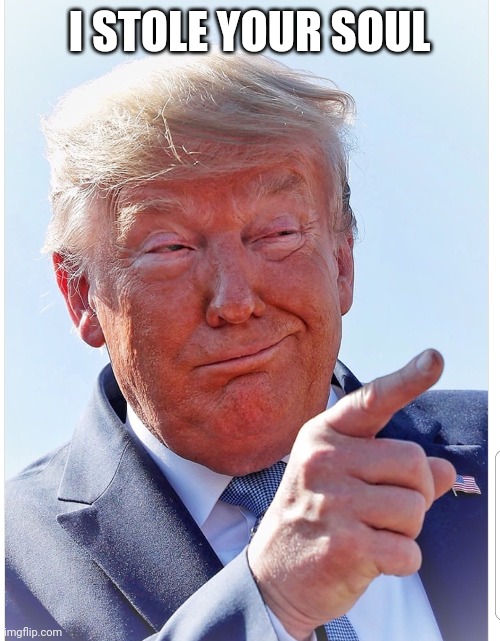Trump pointing | I STOLE YOUR SOUL | image tagged in trump pointing | made w/ Imgflip meme maker