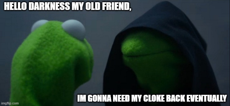 Evil Kermit Meme | HELLO DARKNESS MY OLD FRIEND, IM GONNA NEED MY CLOKE BACK EVENTUALLY | image tagged in memes,evil kermit | made w/ Imgflip meme maker