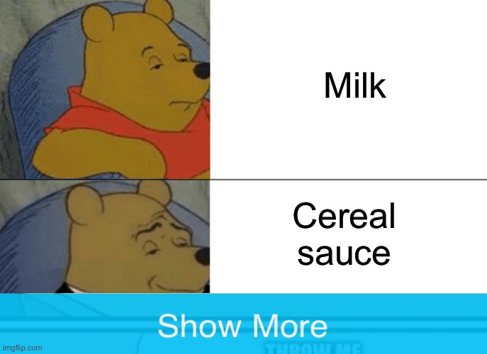 Hehe | Milk; Cereal sauce | image tagged in memes,tuxedo winnie the pooh | made w/ Imgflip meme maker