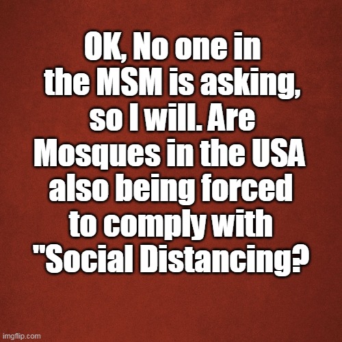 Blank Red Background | OK, No one in the MSM is asking, so I will. Are Mosques in the USA; also being forced to comply with "Social Distancing? | image tagged in blank red background | made w/ Imgflip meme maker