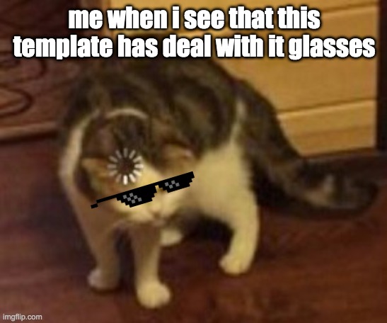 Loading cat | me when i see that this template has deal with it glasses | image tagged in loading cat | made w/ Imgflip meme maker
