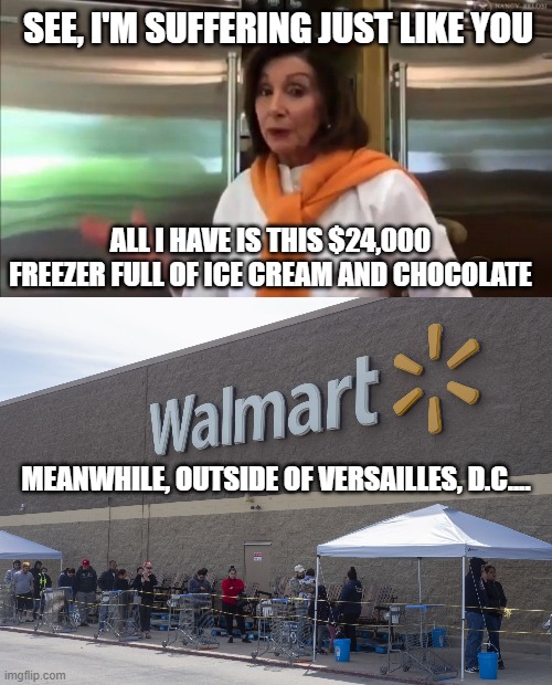 "Let them eat ice cream." | SEE, I'M SUFFERING JUST LIKE YOU; ALL I HAVE IS THIS $24,000 FREEZER FULL OF ICE CREAM AND CHOCOLATE; MEANWHILE, OUTSIDE OF VERSAILLES, D.C.... | image tagged in nancy pelosi wtf,liberal puppets | made w/ Imgflip meme maker