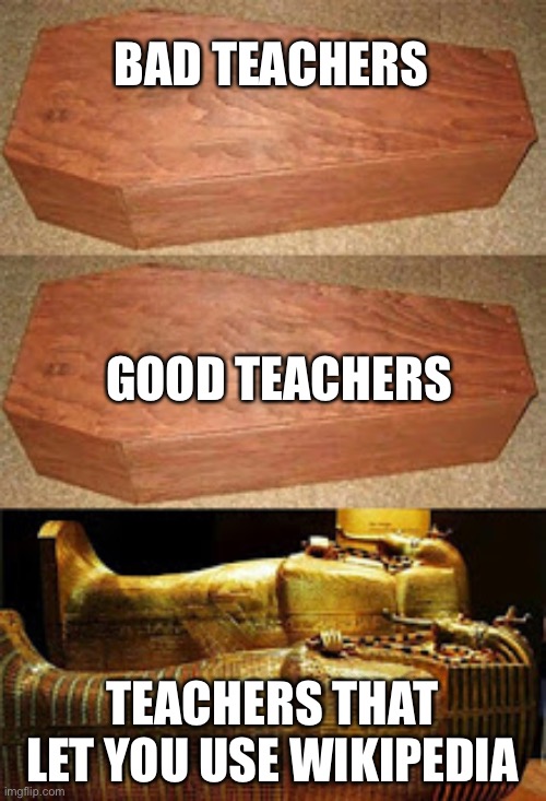 Golden coffin meme | BAD TEACHERS; GOOD TEACHERS; TEACHERS THAT LET YOU USE WIKIPEDIA | image tagged in golden coffin meme | made w/ Imgflip meme maker