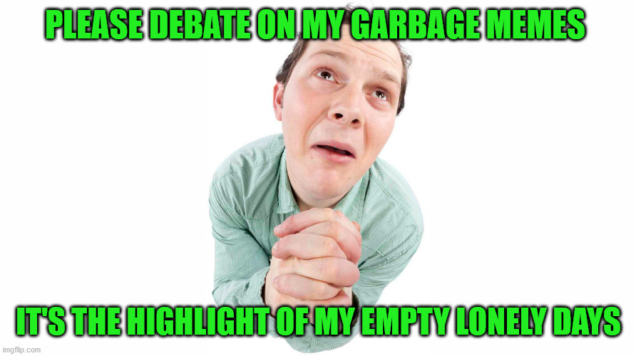 PLEASE DEBATE ON MY GARBAGE MEMES IT'S THE HIGHLIGHT OF MY EMPTY LONELY DAYS | made w/ Imgflip meme maker