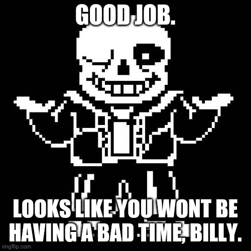 sans undertale | GOOD JOB. LOOKS LIKE YOU WONT BE HAVING A BAD TIME, BILLY. | image tagged in sans undertale | made w/ Imgflip meme maker