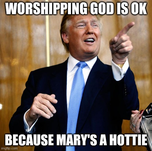 Donal Trump Birthday | WORSHIPPING GOD IS OK BECAUSE MARY'S A HOTTIE | image tagged in donal trump birthday | made w/ Imgflip meme maker