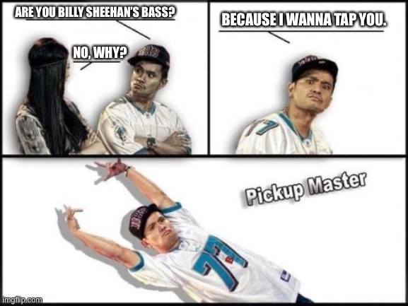 Pickup Master | BECAUSE I WANNA TAP YOU. ARE YOU BILLY SHEEHAN’S BASS? NO, WHY? | image tagged in memes,pickup master | made w/ Imgflip meme maker