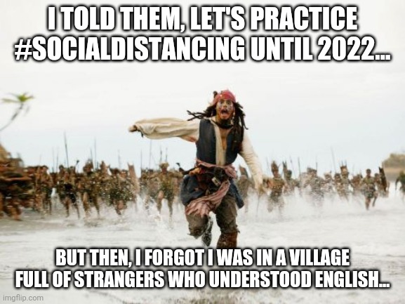 Jack Sparrow Being Chased | I TOLD THEM, LET'S PRACTICE #SOCIALDISTANCING UNTIL 2022... BUT THEN, I FORGOT I WAS IN A VILLAGE FULL OF STRANGERS WHO UNDERSTOOD ENGLISH... | image tagged in memes,jack sparrow being chased | made w/ Imgflip meme maker