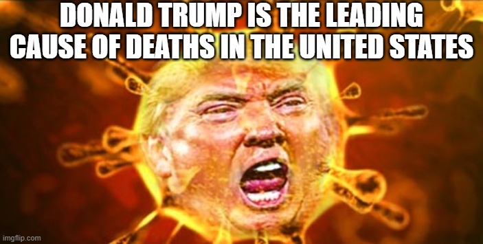 Leading Cause | DONALD TRUMP IS THE LEADING CAUSE OF DEATHS IN THE UNITED STATES | image tagged in trump,leading cause of death,virus,big mouth,idiot | made w/ Imgflip meme maker