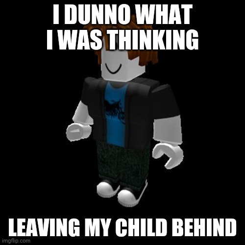 Guys lets do a "man behjnd the slaughter" chain in the comments. I go first | I DUNNO WHAT I WAS THINKING; LEAVING MY CHILD BEHIND | image tagged in default roblox male | made w/ Imgflip meme maker