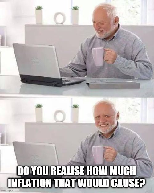 Hide the Pain Harold Meme | DO YOU REALISE HOW MUCH INFLATION THAT WOULD CAUSE? | image tagged in memes,hide the pain harold | made w/ Imgflip meme maker