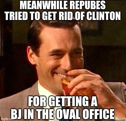 Laughing Don Draper | MEANWHILE REPUBES TRIED TO GET RID OF CLINTON FOR GETTING A BJ IN THE OVAL OFFICE | image tagged in laughing don draper | made w/ Imgflip meme maker