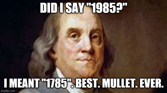 mullet | DID I SAY "1985?"; I MEANT "1785". BEST. MULLET. EVER. | image tagged in ben franklin | made w/ Imgflip meme maker