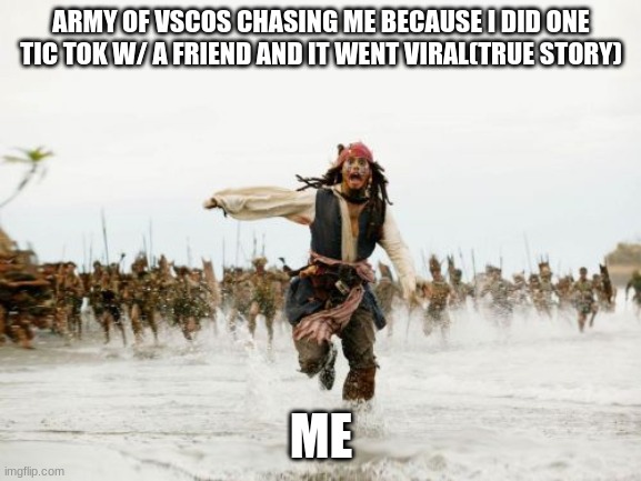 Jack Sparrow Being Chased | ARMY OF VSCOS CHASING ME BECAUSE I DID ONE TIC TOK W/ A FRIEND AND IT WENT VIRAL(TRUE STORY); ME | image tagged in memes,jack sparrow being chased | made w/ Imgflip meme maker