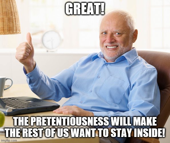 Hide the pain harold | GREAT! THE PRETENTIOUSNESS WILL MAKE THE REST OF US WANT TO STAY INSIDE! | image tagged in hide the pain harold | made w/ Imgflip meme maker