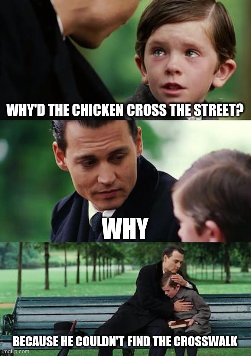 Finding Neverland Meme | WHY'D THE CHICKEN CROSS THE STREET? WHY; BECAUSE HE COULDN'T FIND THE CROSSWALK | image tagged in memes,finding neverland | made w/ Imgflip meme maker