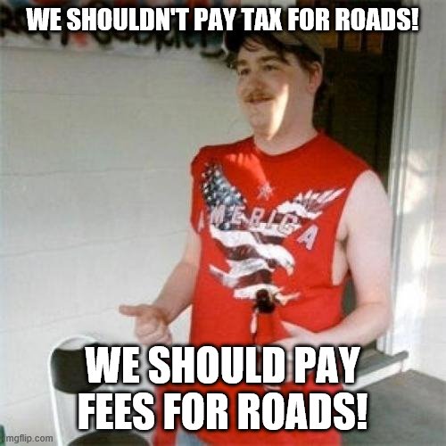 Redneck Randal Meme | WE SHOULDN'T PAY TAX FOR ROADS! WE SHOULD PAY FEES FOR ROADS! | image tagged in memes,redneck randal | made w/ Imgflip meme maker