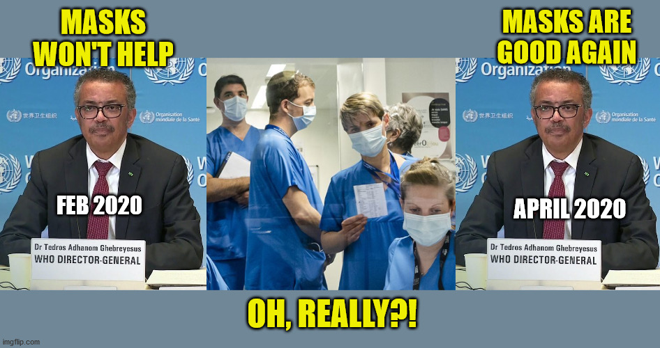WHO is kidding WHO(M)? | MASKS ARE GOOD AGAIN; MASKS WON'T HELP; APRIL 2020; FEB 2020; OH, REALLY?! | image tagged in coronavirus,covid-19,who,masks,common sense,ConservativeMemes | made w/ Imgflip meme maker