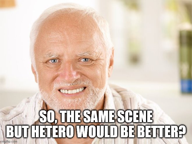 Awkward smiling old man | SO, THE SAME SCENE BUT HETERO WOULD BE BETTER? | image tagged in awkward smiling old man | made w/ Imgflip meme maker