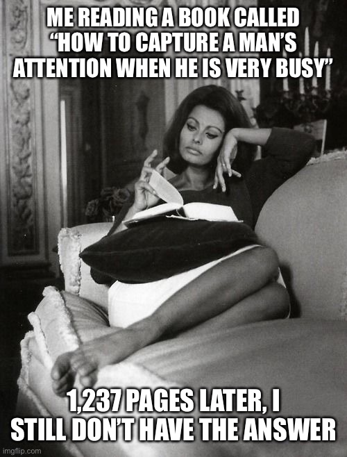 ME READING A BOOK CALLED “HOW TO CAPTURE A MAN’S ATTENTION WHEN HE IS VERY BUSY”; 1,237 PAGES LATER, I STILL DON’T HAVE THE ANSWER | made w/ Imgflip meme maker