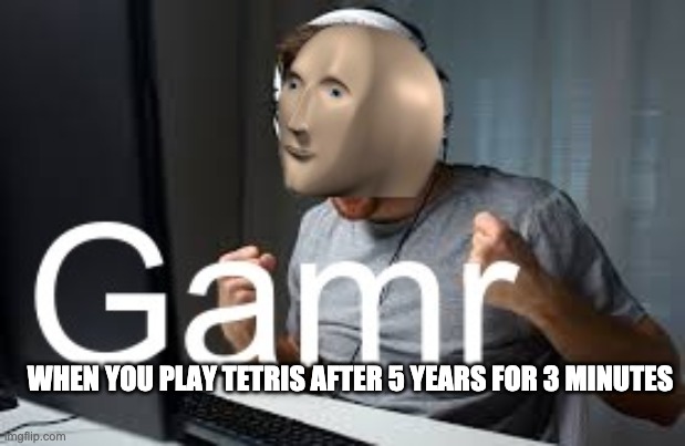 Gamr Meme Man | WHEN YOU PLAY TETRIS AFTER 5 YEARS FOR 3 MINUTES | image tagged in gamr meme man | made w/ Imgflip meme maker