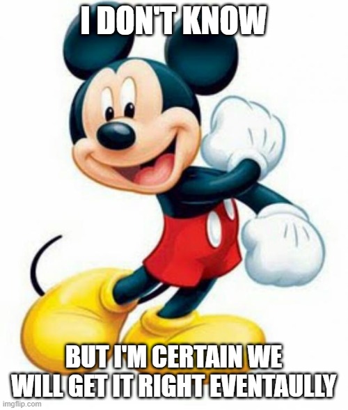 mickey mouse  | I DON'T KNOW BUT I'M CERTAIN WE WILL GET IT RIGHT EVENTAULLY | image tagged in mickey mouse | made w/ Imgflip meme maker