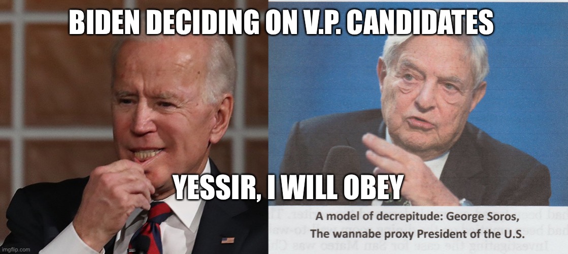 Biden “Deciding” on V.P. candidate. | BIDEN DECIDING ON V.P. CANDIDATES; YESSIR, I WILL OBEY | image tagged in biden,soros,democrats,loser,puppet | made w/ Imgflip meme maker