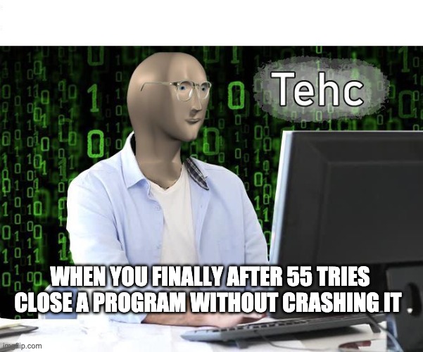 tehc | WHEN YOU FINALLY AFTER 55 TRIES CLOSE A PROGRAM WITHOUT CRASHING IT | image tagged in tehc | made w/ Imgflip meme maker