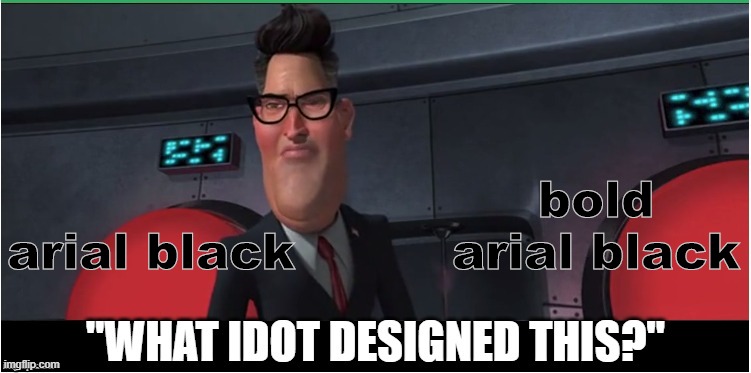  bold
arial black; arial black | image tagged in what idiot designed this | made w/ Imgflip meme maker