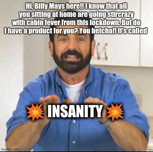 Oh, yeah. Right. Lockdown. | Hi, Billy Mays here!! I know that all you sitting at home are going stircrazy with cabin fever from this lockdown. But do I have a product for you? You betcha!! It's called; 💥 INSANITY 💥 | image tagged in but wait there's more,lockdown,coronavirus,insanity,cabin fever | made w/ Imgflip meme maker