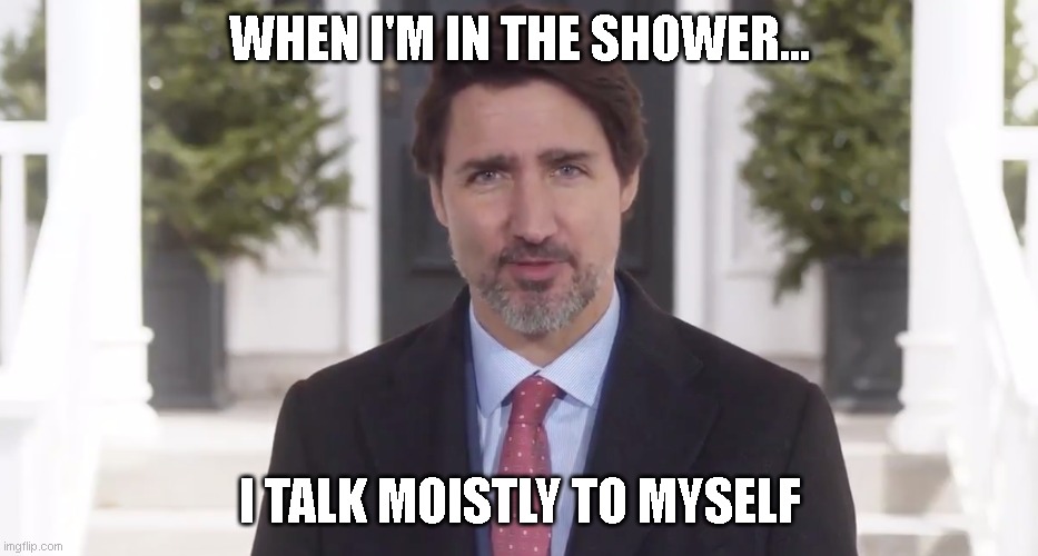 Talking Moistly | WHEN I'M IN THE SHOWER... I TALK MOISTLY TO MYSELF | image tagged in moist,moistly,justin trudeau | made w/ Imgflip meme maker