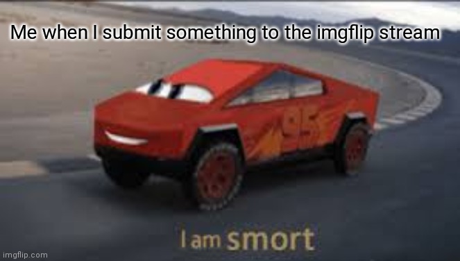 I am smort | Me when I submit something to the imgflip stream | image tagged in i am smort | made w/ Imgflip meme maker