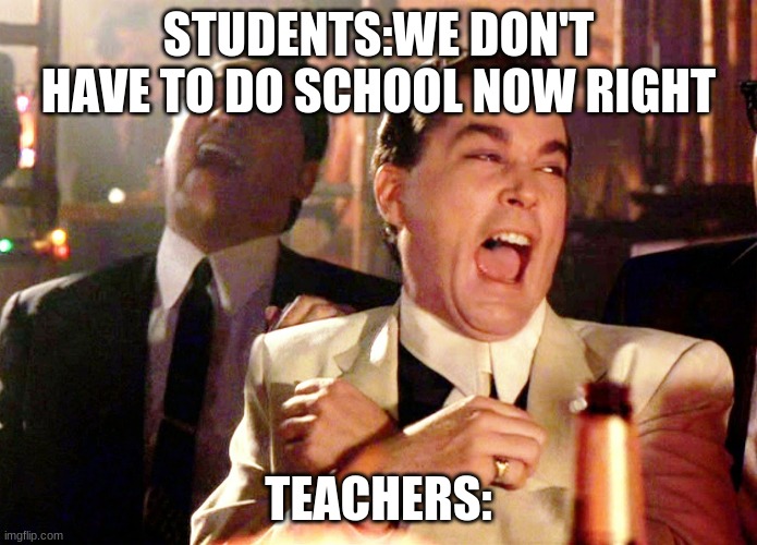 Good Fellas Hilarious Meme | STUDENTS:WE DON'T HAVE TO DO SCHOOL NOW RIGHT; TEACHERS: | image tagged in memes,good fellas hilarious | made w/ Imgflip meme maker