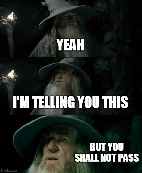 Confused Gandalf Meme | YEAH; I'M TELLING YOU THIS; BUT YOU SHALL NOT PASS | image tagged in memes,confused gandalf | made w/ Imgflip meme maker