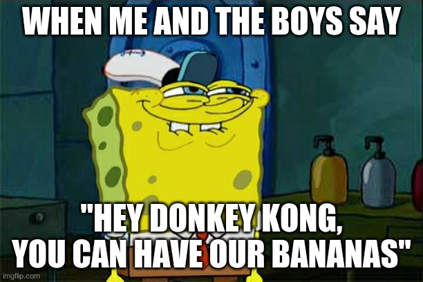 Don't You Squidward Meme | WHEN ME AND THE BOYS SAY; "HEY DONKEY KONG, YOU CAN HAVE OUR BANANAS" | image tagged in memes,don't you squidward | made w/ Imgflip meme maker