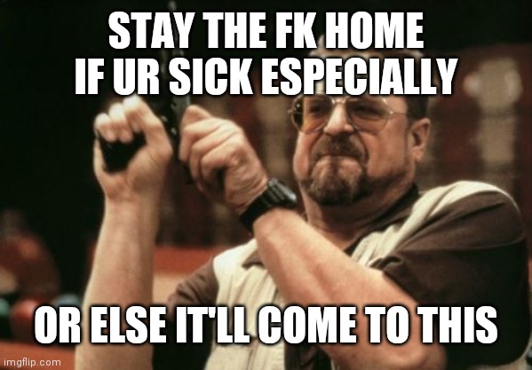 Am I The Only One Around Here Meme | STAY THE FK HOME IF UR SICK ESPECIALLY; OR ELSE IT'LL COME TO THIS | image tagged in memes,am i the only one around here | made w/ Imgflip meme maker