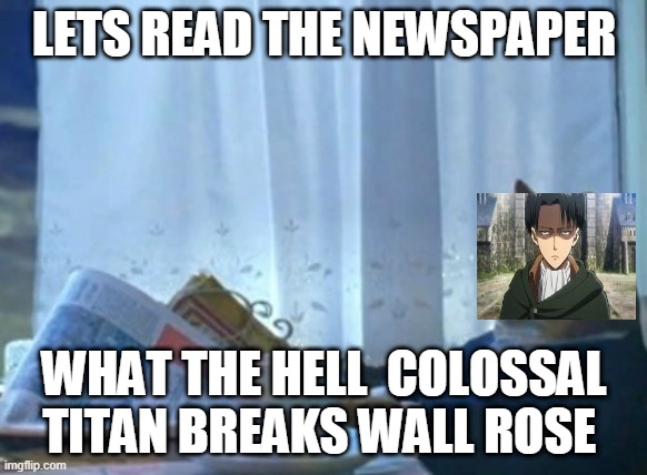 I Should Buy A Boat Cat | LETS READ THE NEWSPAPER; WHAT THE HELL  COLOSSAL TITAN BREAKS WALL ROSE | image tagged in memes,i should buy a boat cat | made w/ Imgflip meme maker