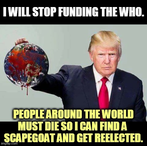 Lives are not as important as the Blame Game. | I WILL STOP FUNDING THE WHO. PEOPLE AROUND THE WORLD MUST DIE SO I CAN FIND A 
SCAPEGOAT AND GET REELECTED. | image tagged in trump holds bloody earth,trump,politics,coronavirus,covid-19,murderer | made w/ Imgflip meme maker