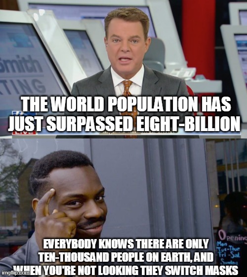 Global Statistics | THE WORLD POPULATION HAS JUST SURPASSED EIGHT-BILLION; EVERYBODY KNOWS THERE ARE ONLY TEN-THOUSAND PEOPLE ON EARTH, AND WHEN YOU'RE NOT LOOKING THEY SWITCH MASKS | image tagged in memes,roll safe think about it,population,overpopulation,statistics,world | made w/ Imgflip meme maker