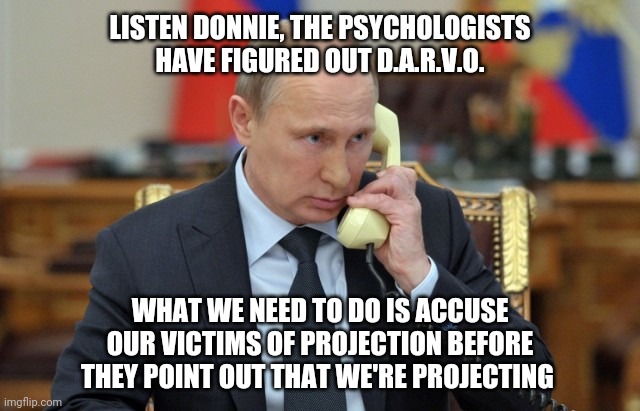 And a double reverse backflip | LISTEN DONNIE, THE PSYCHOLOGISTS HAVE FIGURED OUT D.A.R.V.O. WHAT WE NEED TO DO IS ACCUSE OUR VICTIMS OF PROJECTION BEFORE THEY POINT OUT THAT WE'RE PROJECTING | image tagged in putin phone | made w/ Imgflip meme maker