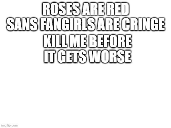Blank White Template | ROSES ARE RED
SANS FANGIRLS ARE CRINGE; KILL ME BEFORE
IT GETS WORSE | image tagged in blank white template | made w/ Imgflip meme maker