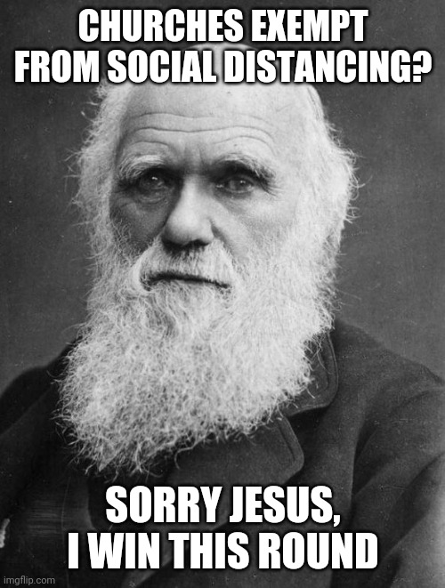 Darwin | CHURCHES EXEMPT FROM SOCIAL DISTANCING? SORRY JESUS, I WIN THIS ROUND | image tagged in charles darwin | made w/ Imgflip meme maker
