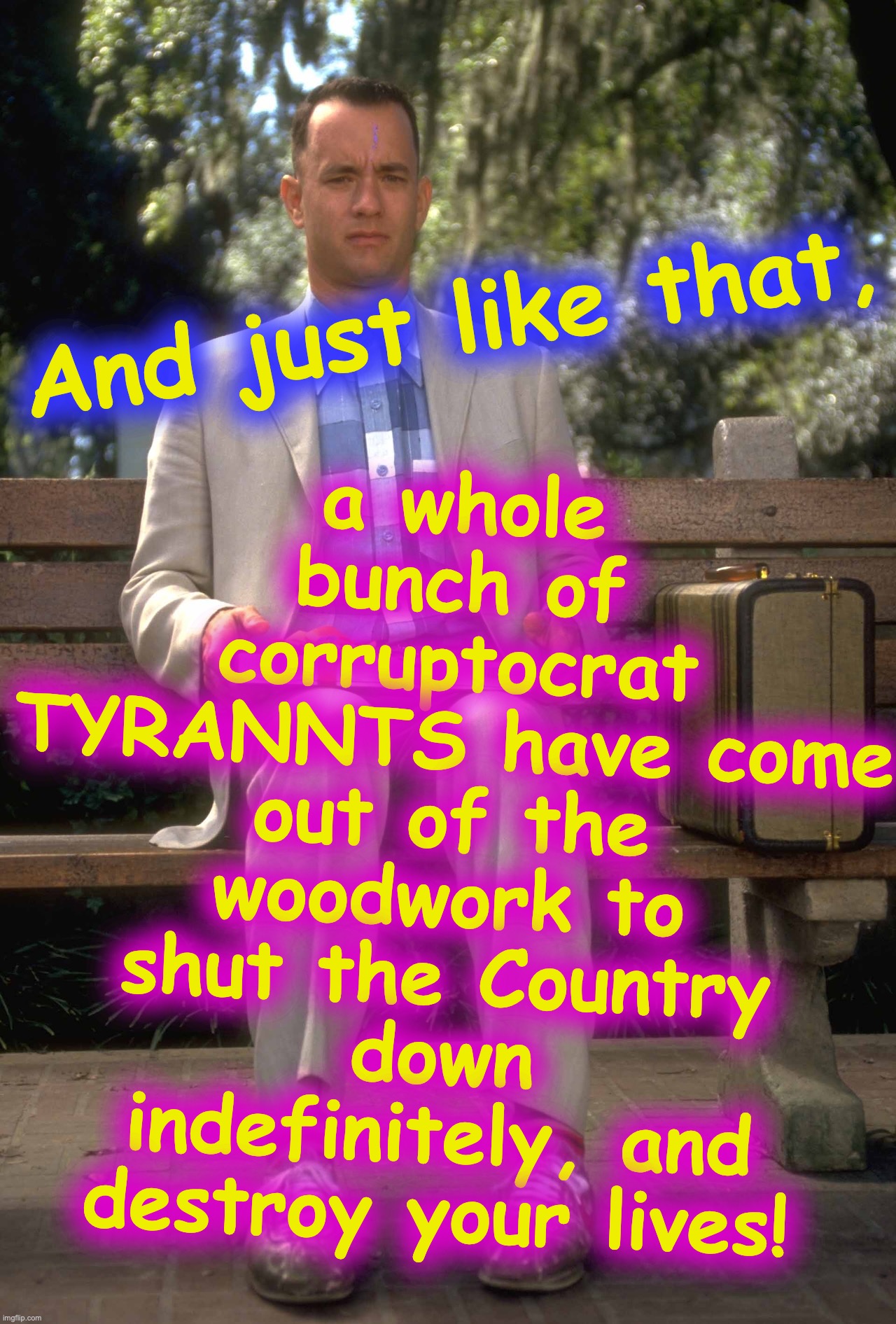 #MayDay2020 | a whole bunch of corruptocrat TYRANNTS have come out of the woodwork to shut the Country down indefinitely, and destroy your lives! And just like that, | image tagged in forrest gump | made w/ Imgflip meme maker