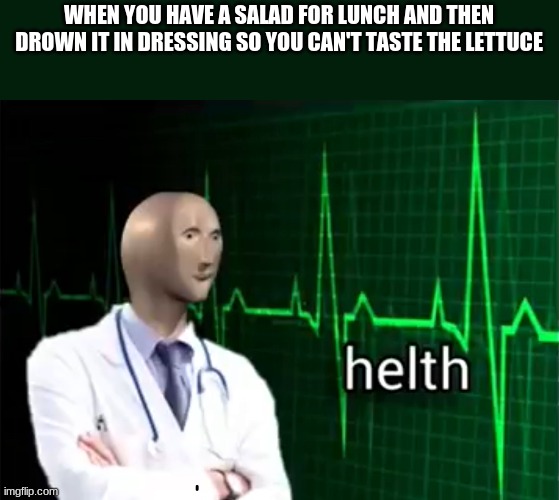 helth | WHEN YOU HAVE A SALAD FOR LUNCH AND THEN DROWN IT IN DRESSING SO YOU CAN'T TASTE THE LETTUCE | image tagged in helth | made w/ Imgflip meme maker