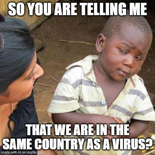 Third World Skeptical Kid | SO YOU ARE TELLING ME; THAT WE ARE IN THE SAME COUNTRY AS A VIRUS? | image tagged in memes,third world skeptical kid | made w/ Imgflip meme maker