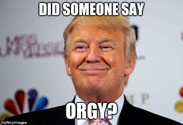 Donald trump approves | DID SOMEONE SAY ORGY? | image tagged in donald trump approves | made w/ Imgflip meme maker