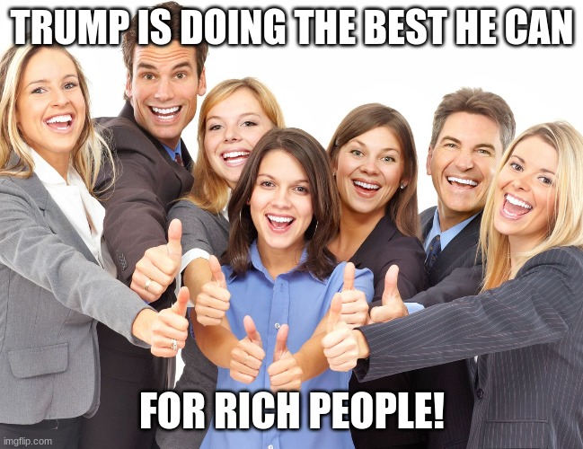 White People | TRUMP IS DOING THE BEST HE CAN FOR RICH PEOPLE! | image tagged in white people | made w/ Imgflip meme maker