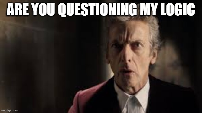 Peter capaldi | ARE YOU QUESTIONING MY LOGIC | image tagged in peter capaldi | made w/ Imgflip meme maker